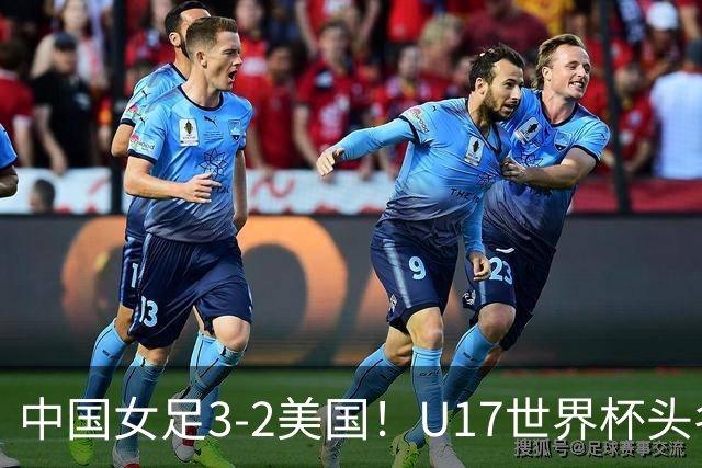 中国女足3-2美国！U17世界杯头名出线 将战法国 刘雨希世界波+双响
