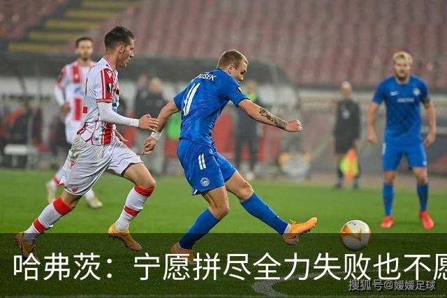 哈弗茨：宁愿拼尽全力失败也不愿留遗憾；哲凯赖什是顶尖前锋