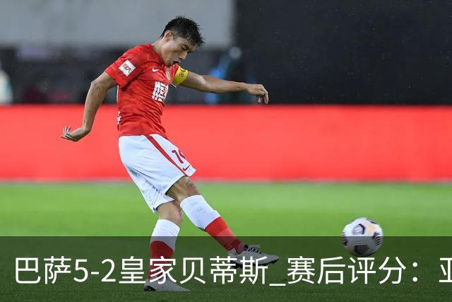 巴萨5-2皇家贝蒂斯 赛后评分：亚马尔封神 贝莱林不及格