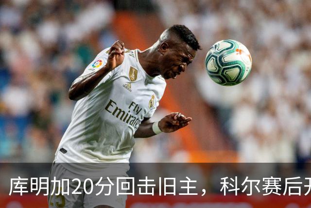 库明加20分回击旧主，科尔赛后开口谈他加盟森林狼