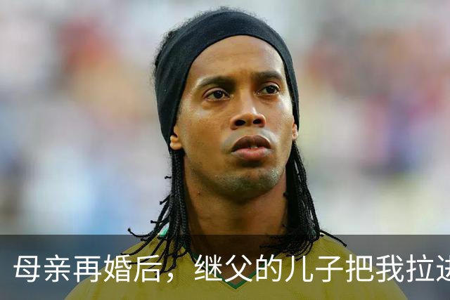 母亲再婚后，继父的儿子把我拉进柴房里，我正要呼救，他让我闭嘴