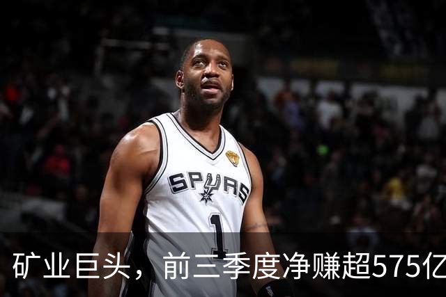 矿业巨头,前三季度净赚超575亿元!