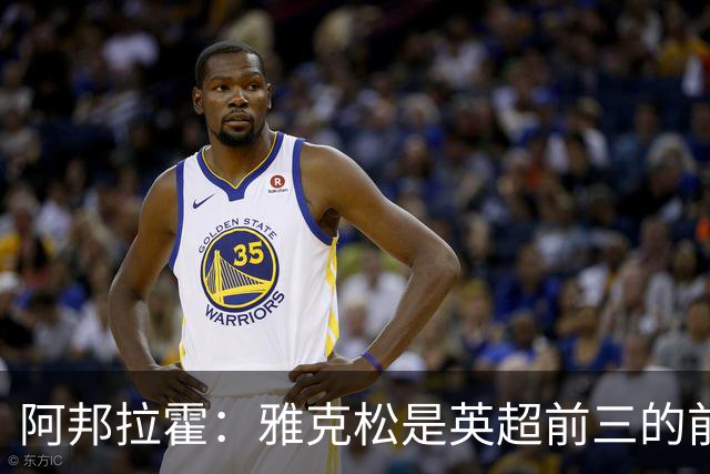 阿邦拉霍：雅克松是英超前三的前锋